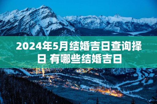 2025年5月结婚吉日查询择日 有哪些结婚吉日