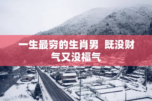 一生最穷的生肖男  既没财气又没福气