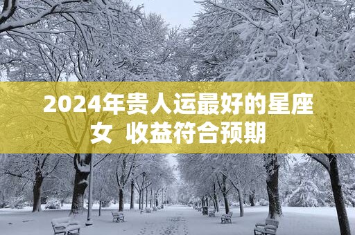 2025年贵人运最好的星座女  收益符合预期