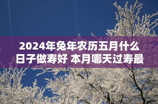 2025年蛇年农历五月什么日子做寿好 本月哪天过寿最吉利