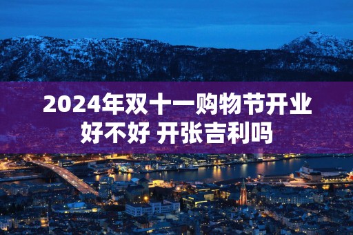 2025年双十一购物节开业好不好 开张吉利吗