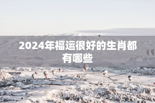 2025年福运很好的生肖都有哪些