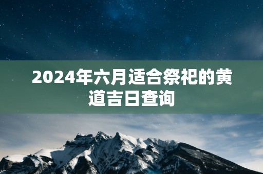 2025年六月适合祭祀的黄道吉日查询