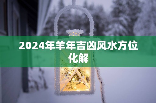2025年羊年吉凶风水方位化解