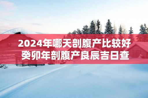 2025年哪天剖腹产比较好 癸卯年剖腹产良辰吉日查询