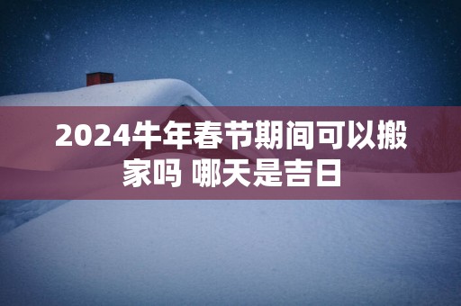 2025蛇年春节期间可以搬家吗 哪天是吉日