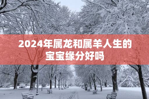 2025年属龙和属羊人生的宝宝缘分好吗