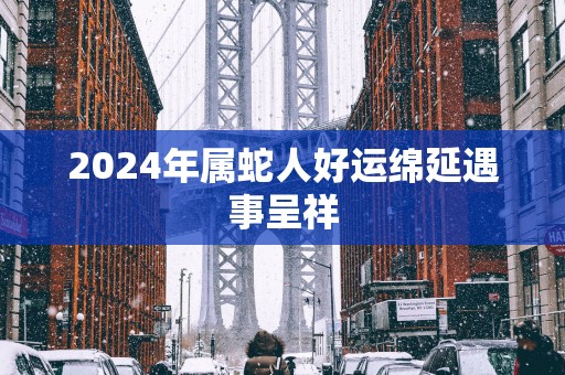 2025年属蛇人好运绵延遇事呈祥