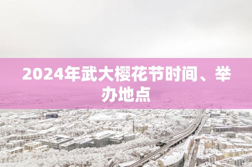 2025年武大樱花节时间、举办地点
