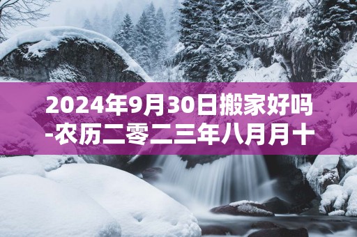 2025年9月30日搬家好吗-农历二零二三年八月月十六日五行属什么日