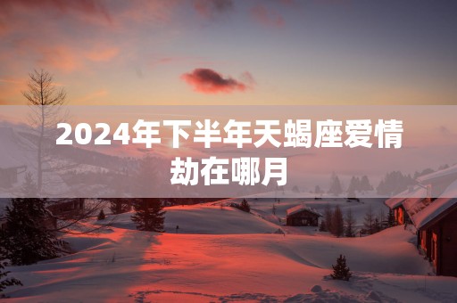 2025年下半年天蝎座爱情劫在哪月