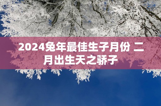2025蛇年最佳生子月份 二月出生天之骄子