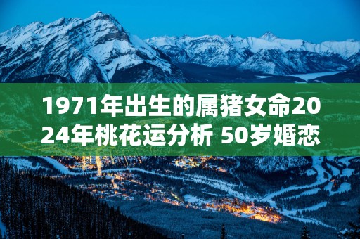 1971年出生的属猪女命2025年桃花运分析 50岁婚恋运势