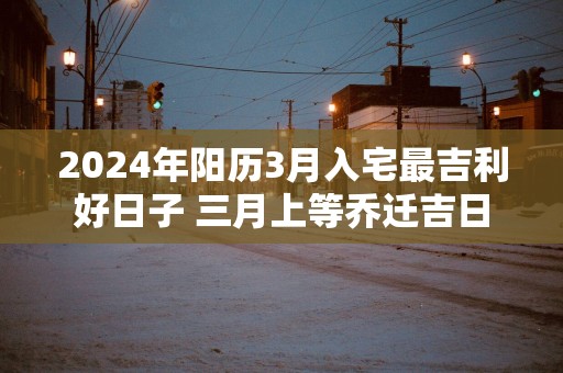 2025年阳历3月入宅最吉利好日子 三月上等乔迁吉日