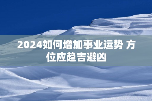 2025如何增加事业运势 方位应趋吉避凶