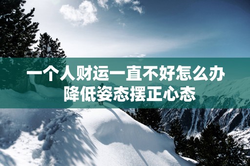 一个人财运一直不好怎么办  降低姿态摆正心态