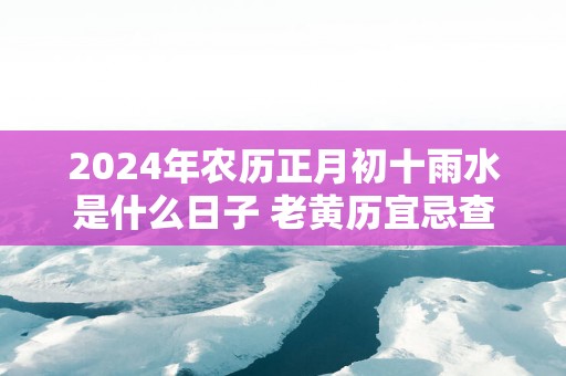 2025年农历正月初十雨水是什么日子 老黄历宜忌查询