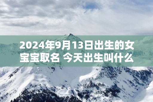 2025年9月13日出生的女宝宝取名 今天出生叫什么名字好