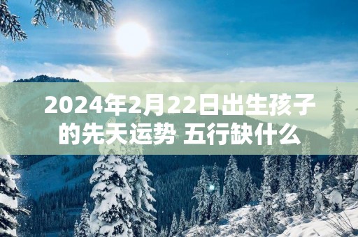 2025年2月22日出生孩子的先天运势 五行缺什么