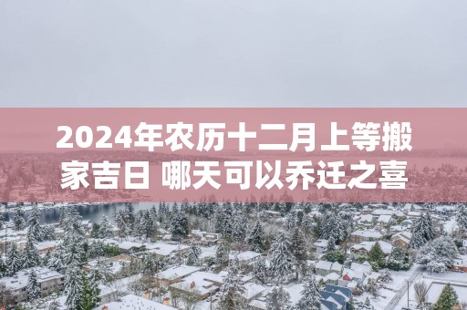 2025年农历十二月上等搬家吉日 哪天可以乔迁之喜