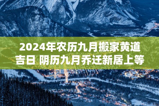 2025年农历九月搬家黄道吉日 阴历九月乔迁新居上等吉日