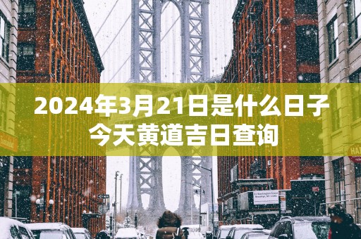 2025年3月21日是什么日子 今天黄道吉日查询