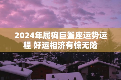 2025年属狗巨蟹座运势运程 好运相济有惊无险