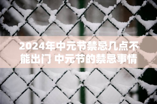 2025年中元节禁忌几点不能出门 中元节的禁忌事情