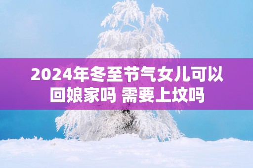 2025年冬至节气女儿可以回娘家吗 需要上坟吗