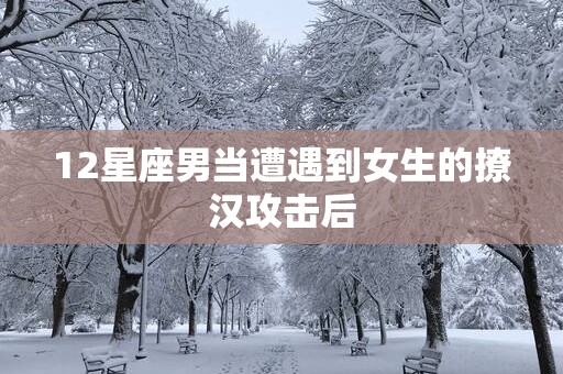 12星座男当遭遇到女生的撩汉攻击后