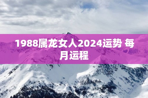 1988属龙女人2025运势 每月运程