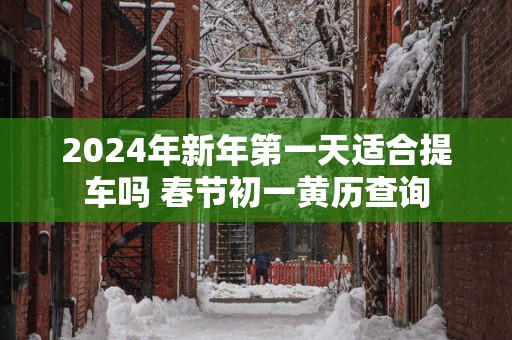 2025年新年第一天适合提车吗 春节初一黄历查询