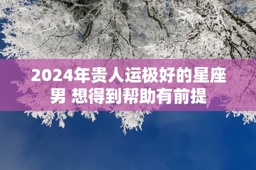 2025年贵人运极好的星座男 想得到帮助有前提