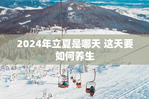 2025年立夏是哪天 这天要如何养生