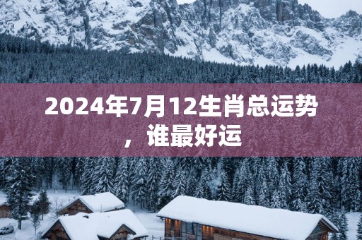 2025年7月12生肖总运势，谁最好运