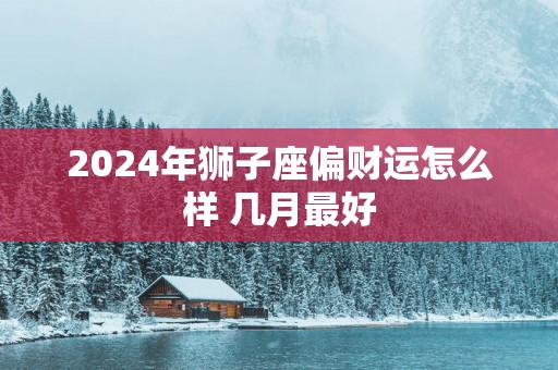 2025年狮子座偏财运怎么样 几月最好