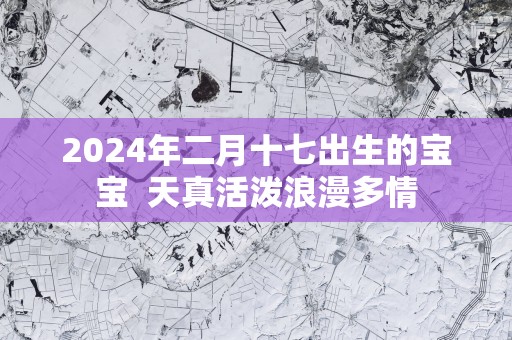 2025年二月十七出生的宝宝  天真活泼浪漫多情