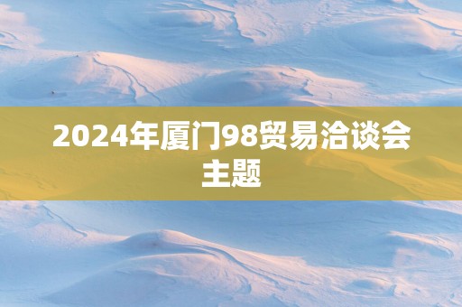 2025年厦门98贸易洽谈会主题