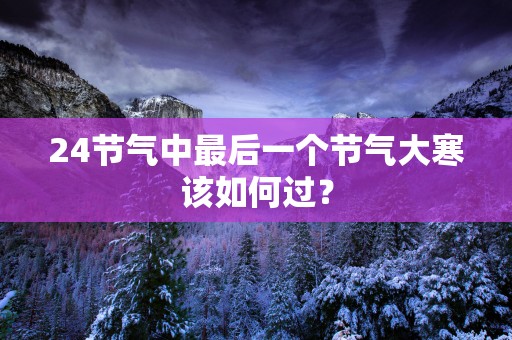 24节气中最后一个节气大寒该如何过？