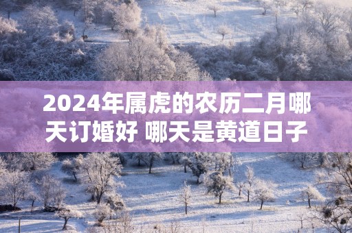 2025年属虎的农历二月哪天订婚好 哪天是黄道日子