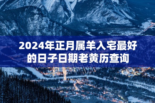 2025年正月属羊入宅最好的日子日期老黄历查询