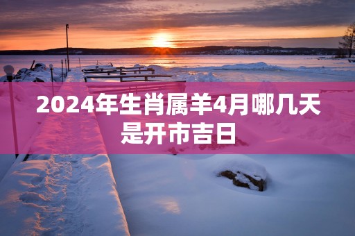 2025年生肖属羊4月哪几天是开市吉日