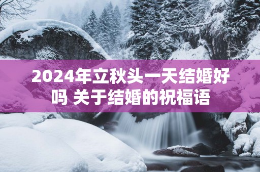 2025年立秋头一天结婚好吗 关于结婚的祝福语