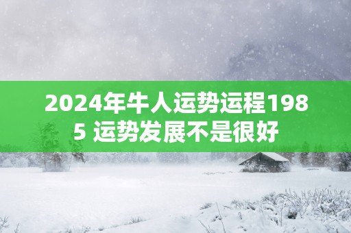 2025年牛人运势运程1985 运势发展不是很好