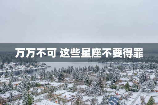万万不可 这些星座不要得罪