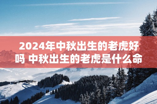 2025年中秋出生的老虎好吗 中秋出生的老虎是什么命