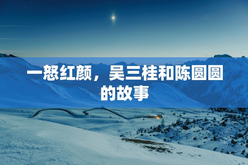 一怒红颜，吴三桂和陈圆圆的故事