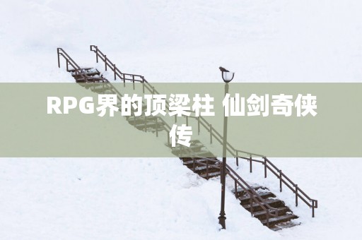 RPG界的顶梁柱 仙剑奇侠传