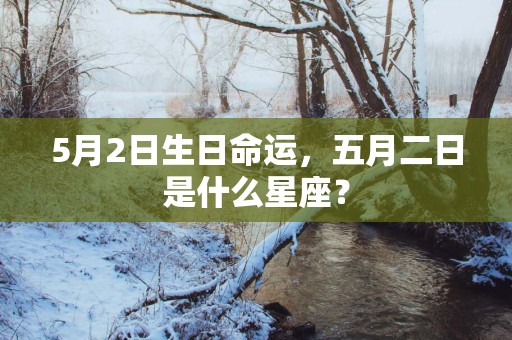 5月2日生日命运，五月二日是什么星座？