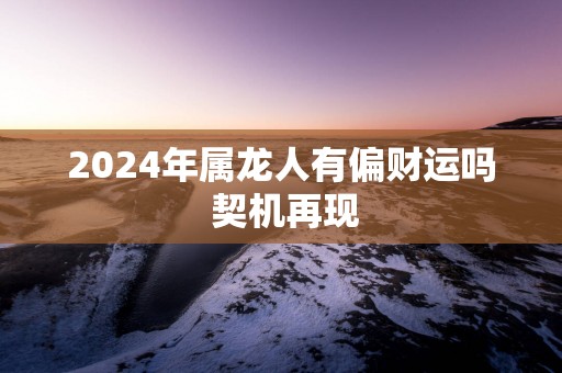 2025年属龙人有偏财运吗 契机再现